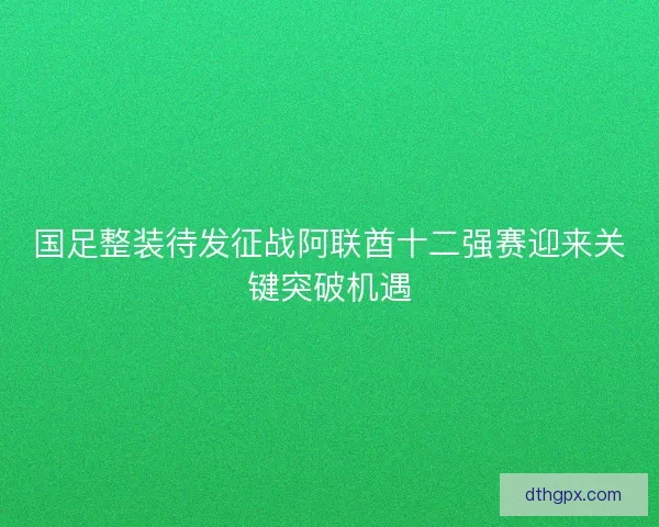 国足整装待发征战阿联酋十二强赛迎来关键突破机遇