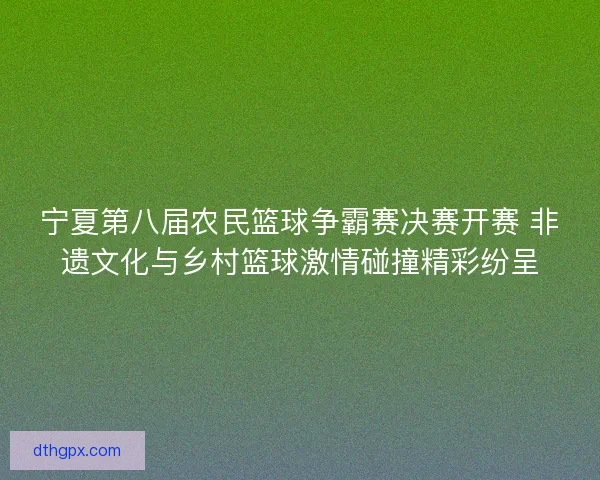 宁夏第八届农民篮球争霸赛决赛开赛 非遗文化与乡村篮球激情碰撞精彩纷呈