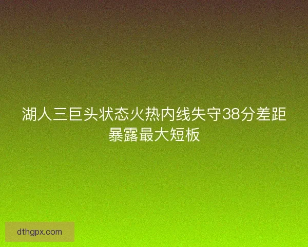 湖人三巨头状态火热内线失守38分差距暴露最大短板