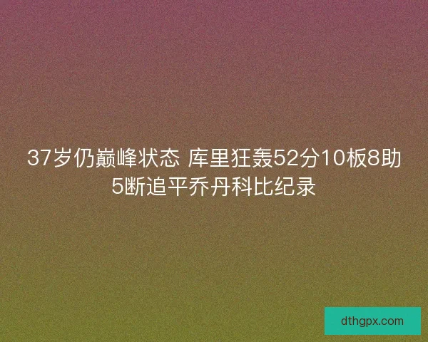 37岁仍巅峰状态 库里狂轰52分10板8助5断追平乔丹科比纪录